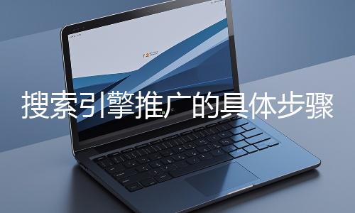 搜索引擎推廣的具體步驟和注意事項有哪些？
